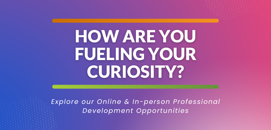 How are you fueling your curiosity? Online and in-person professional development opportunities