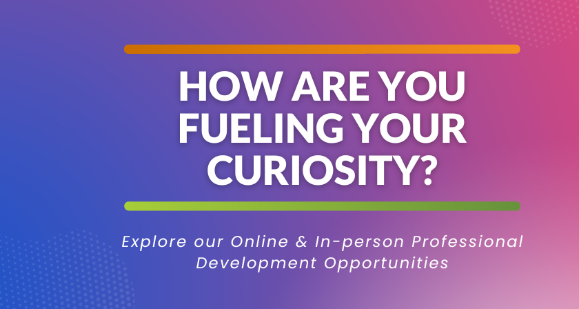 How are you fueling your curiosity? Online and in-person professional development opportunities